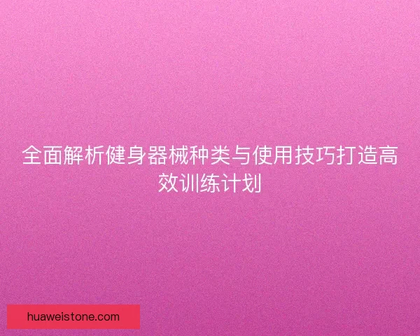 全面解析健身器械种类与使用技巧打造高效训练计划