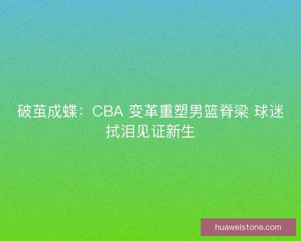 破茧成蝶：CBA 变革重塑男篮脊梁 球迷拭泪见证新生
