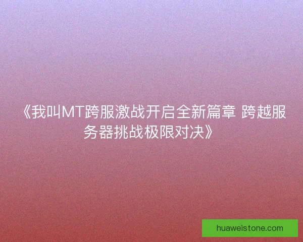 《我叫MT跨服激战开启全新篇章 跨越服务器挑战极限对决》