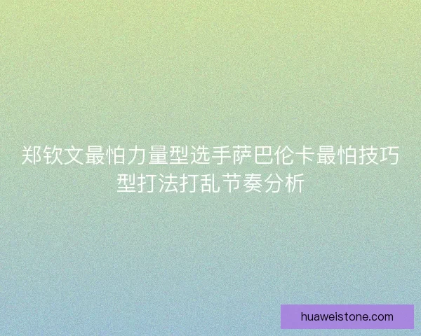 郑钦文最怕力量型选手萨巴伦卡最怕技巧型打法打乱节奏分析 郑钦文最怕力量型选手萨巴伦卡最怕技巧型打法打乱节奏分析