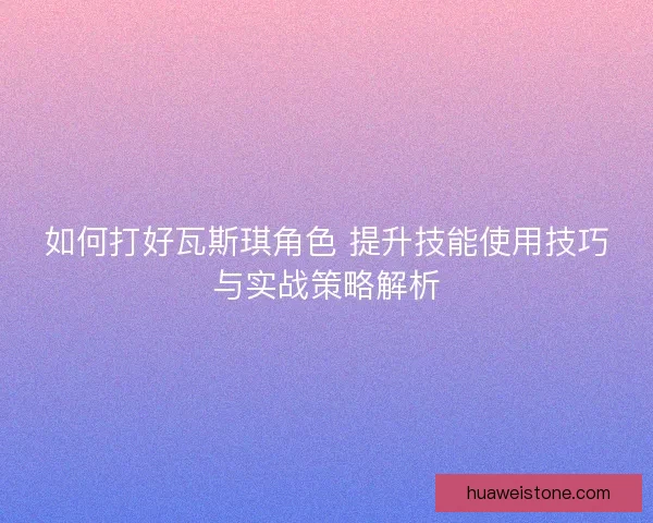 如何打好瓦斯琪角色 提升技能使用技巧与实战策略解析