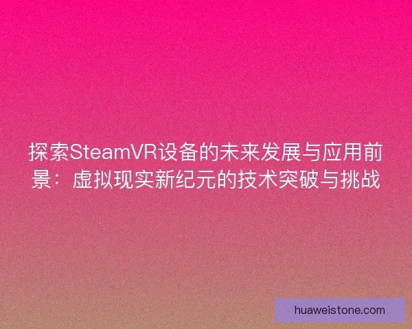 探索SteamVR设备的未来发展与应用前景：虚拟现实新纪元的技术突破与挑战