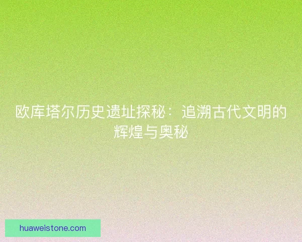欧库塔尔历史遗址探秘：追溯古代文明的辉煌与奥秘
